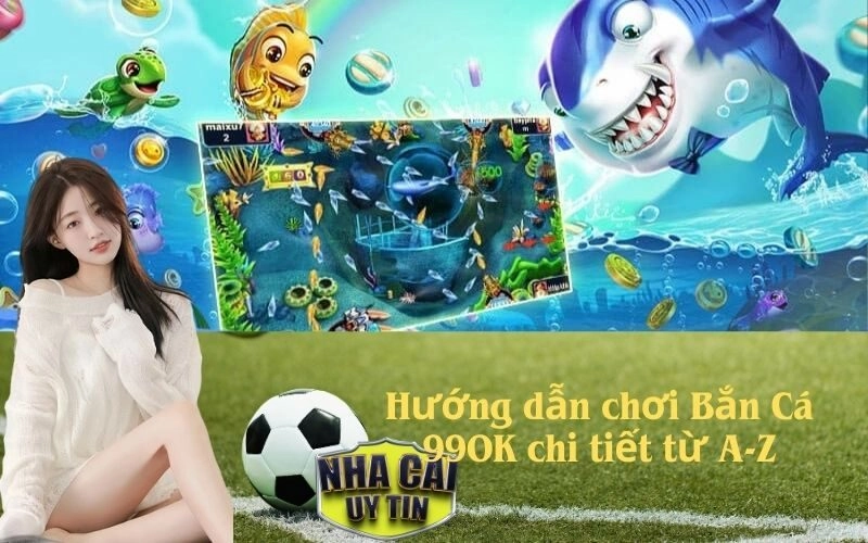 Hướng dẫn chơi Bắn Cá 99OK chi tiết từ A-Z