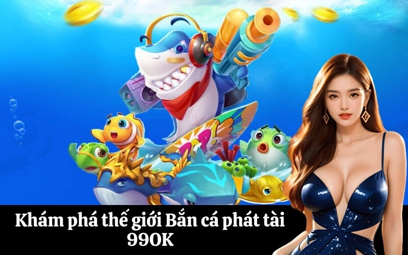 Khám phá thế giới Bắn cá phát tài 99OK