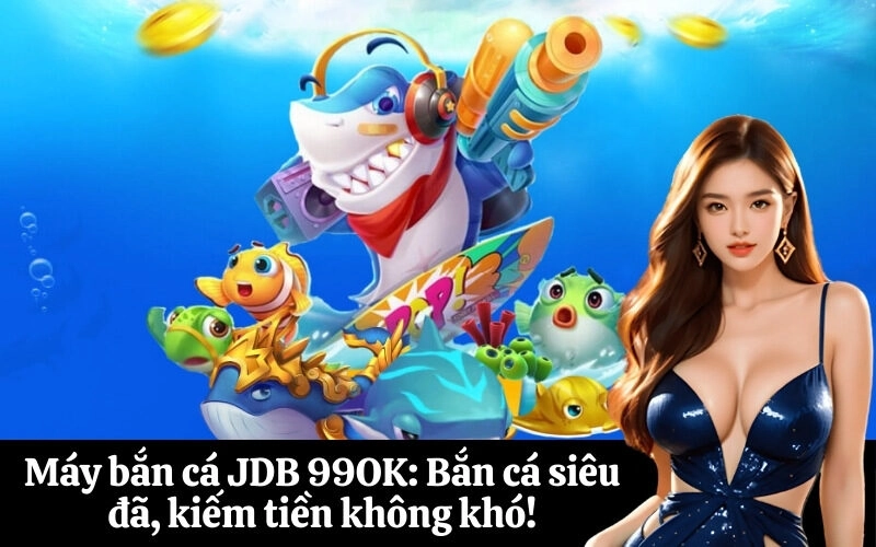 Máy bắn cá JDB 99OK: Bắn cá siêu đã, kiếm tiền không khó!