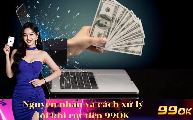 Nguyên nhân và cách xử lý lỗi khi rút tiền 99OK